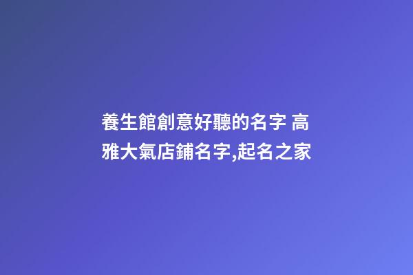 養生館創意好聽的名字 高雅大氣店鋪名字,起名之家-第1張-店鋪起名-玄機派